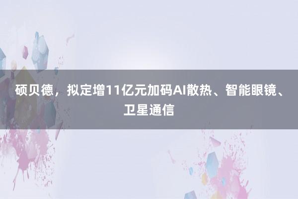 硕贝德，拟定增11亿元加码AI散热、智能眼镜、卫星通信