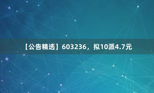 【公告精选】603236，拟10派4.7元