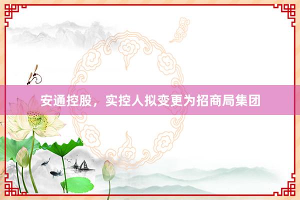 安通控股，实控人拟变更为招商局集团