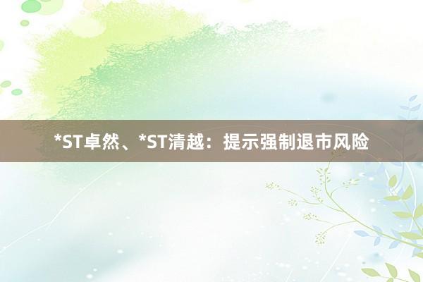 *ST卓然、*ST清越：提示强制退市风险
