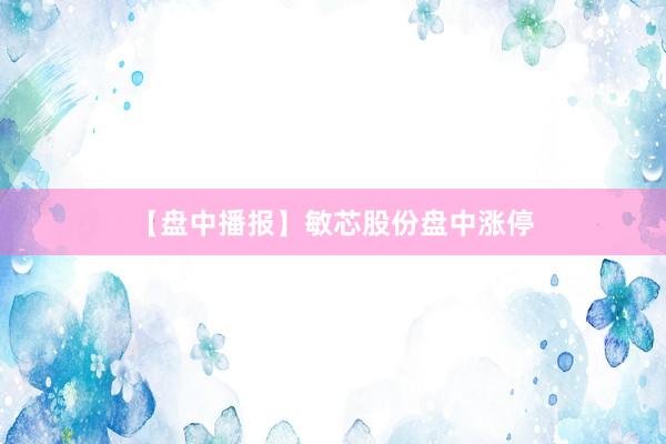 【盘中播报】敏芯股份盘中涨停