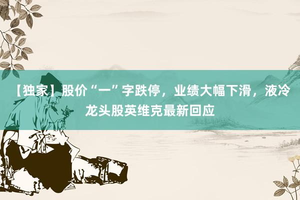 【独家】股价“一”字跌停，业绩大幅下滑，液冷龙头股英维克最新回应