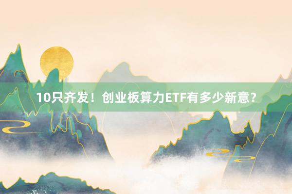 10只齐发！创业板算力ETF有多少新意？