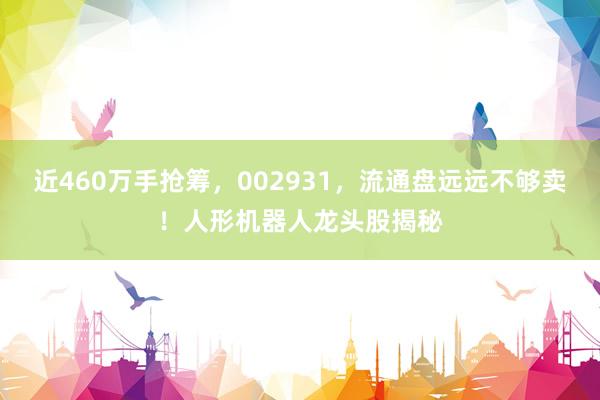 近460万手抢筹，002931，流通盘远远不够卖！人形机器人龙头股揭秘