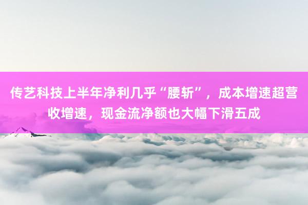 传艺科技上半年净利几乎“腰斩”，成本增速超营收增速，现金流净额也大幅下滑五成