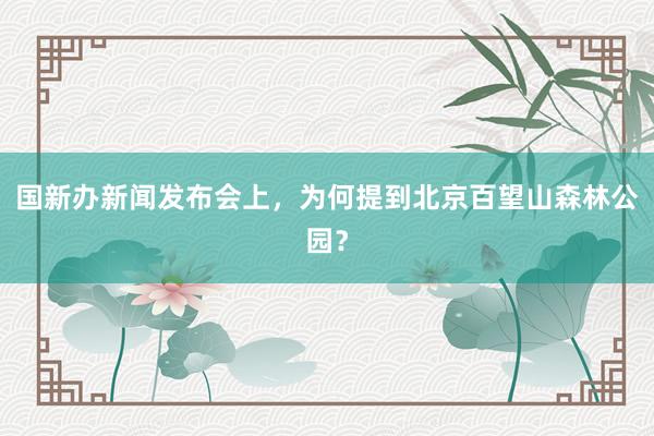 国新办新闻发布会上，为何提到北京百望山森林公园？