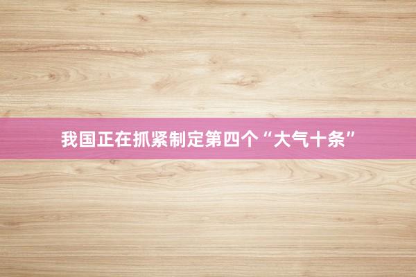 我国正在抓紧制定第四个“大气十条”