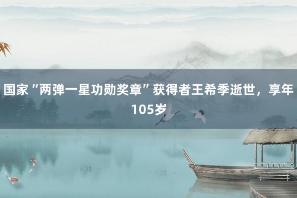 国家“两弹一星功勋奖章”获得者王希季逝世，享年105岁
