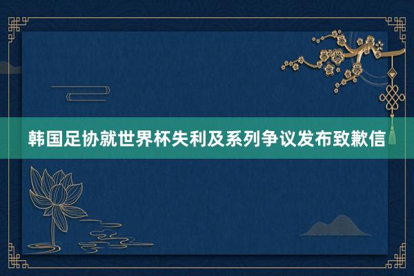 韩国足协就世界杯失利及系列争议发布致歉信