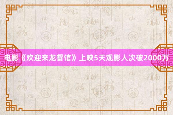 电影《欢迎来龙餐馆》上映5天观影人次破2000万