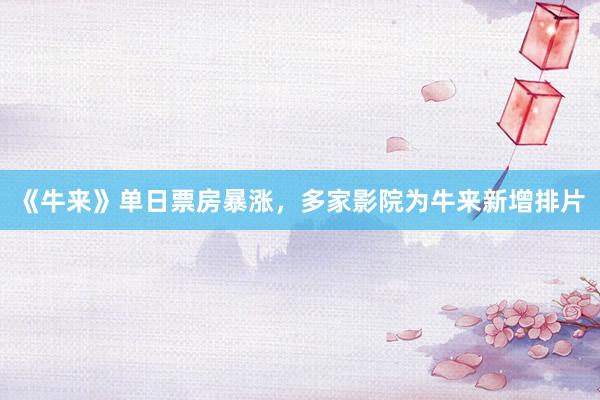 《牛来》单日票房暴涨，多家影院为牛来新增排片