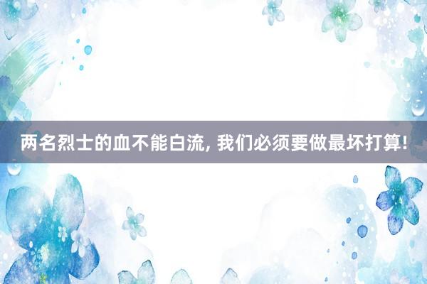 两名烈士的血不能白流, 我们必须要做最坏打算!