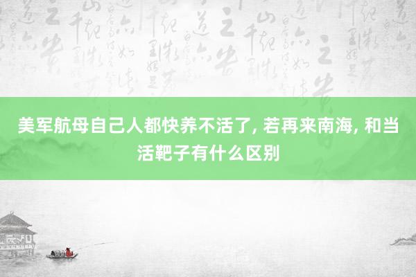 美军航母自己人都快养不活了, 若再来南海, 和当活靶子有什么区别