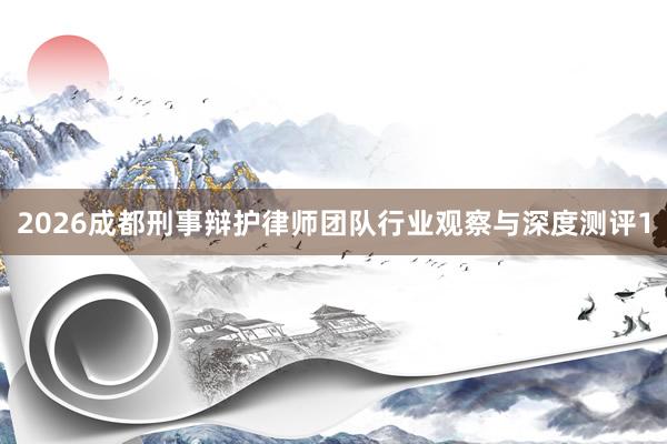 2026成都刑事辩护律师团队行业观察与深度测评1