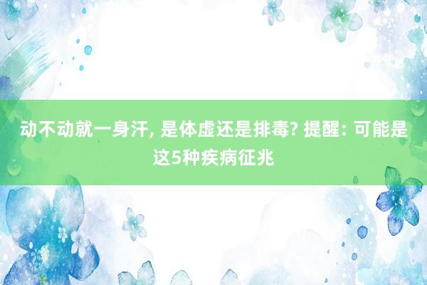 动不动就一身汗, 是体虚还是排毒? 提醒: 可能是这5种疾病征兆