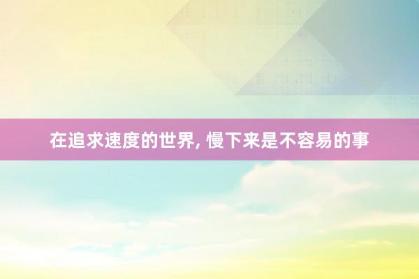 在追求速度的世界, 慢下来是不容易的事
