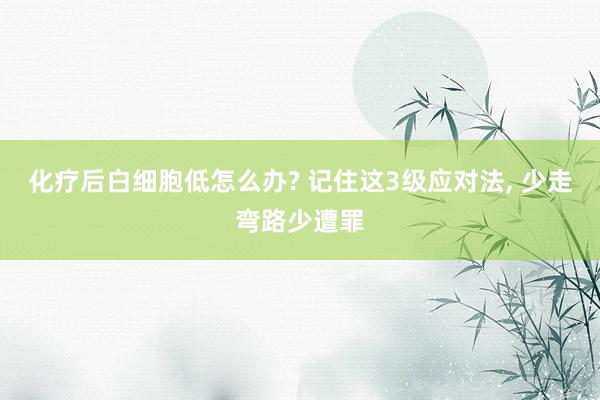 化疗后白细胞低怎么办? 记住这3级应对法, 少走弯路少遭罪