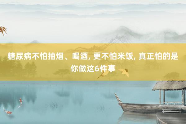糖尿病不怕抽烟、喝酒, 更不怕米饭, 真正怕的是你做这6件事