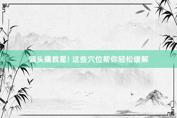 偏头痛救星! 这些穴位帮你轻松缓解