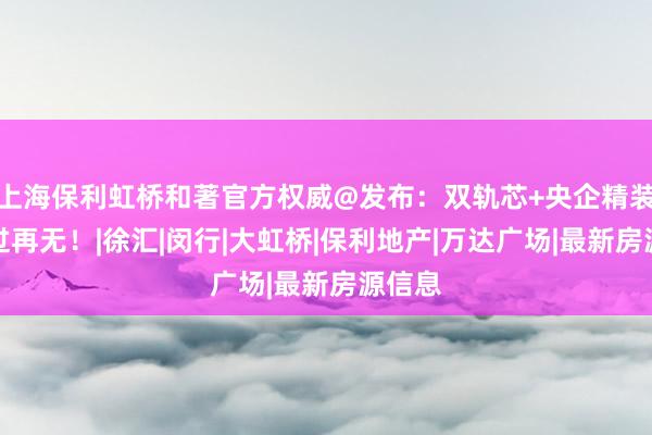 上海保利虹桥和著官方权威@发布：双轨芯+央企精装，错过再无！|徐汇|闵行|大虹桥|保利地产|万达广场|最新房源信息