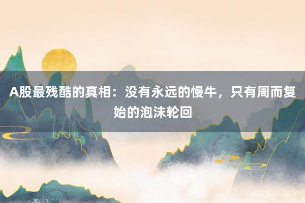 A股最残酷的真相：没有永远的慢牛，只有周而复始的泡沫轮回