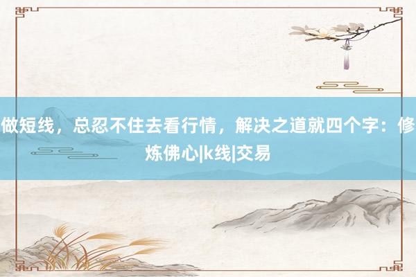 做短线，总忍不住去看行情，解决之道就四个字：修炼佛心|k线|交易