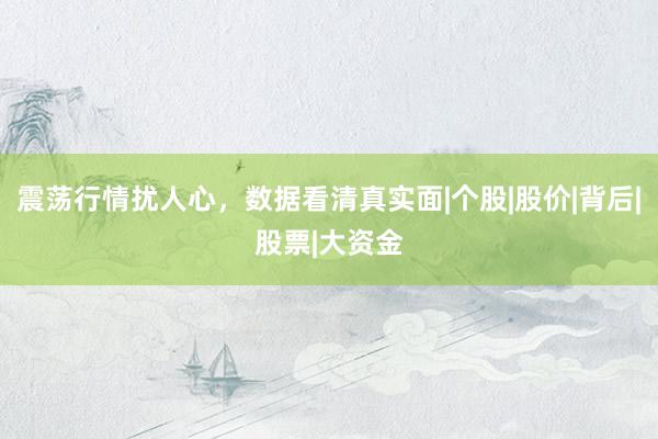 震荡行情扰人心，数据看清真实面|个股|股价|背后|股票|大资金