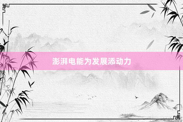 澎湃电能为发展添动力