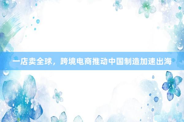 一店卖全球，跨境电商推动中国制造加速出海
