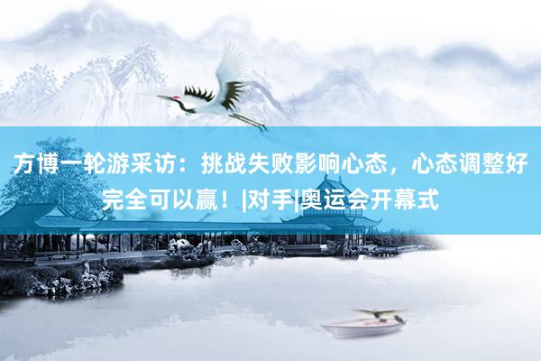 方博一轮游采访：挑战失败影响心态，心态调整好完全可以赢！|对手|奥运会开幕式