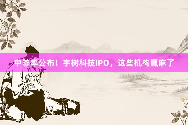 中签率公布！宇树科技IPO，这些机构赢麻了