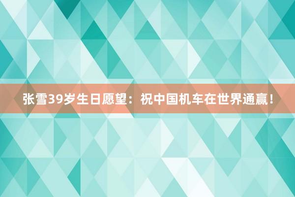 张雪39岁生日愿望：祝中国机车在世界通赢！
