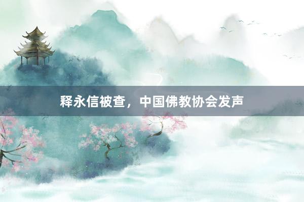 释永信被查，中国佛教协会发声