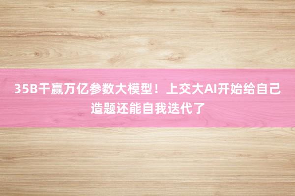 35B干赢万亿参数大模型！上交大AI开始给自己造题还能自我迭代了