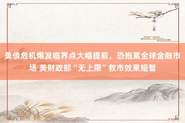 美债危机爆发临界点大幅提前，恐拖累全球金融市场 美财政部“无上限”救市效果短暂
