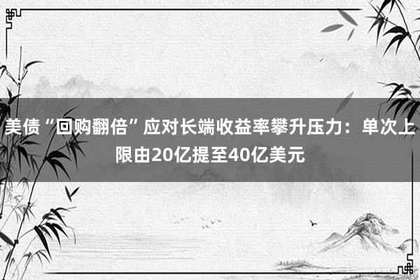 美债“回购翻倍”应对长端收益率攀升压力：单次上限由20亿提至40亿美元
