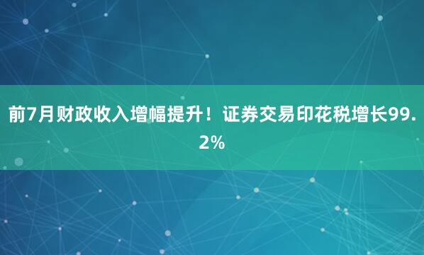 前7月财政收入增幅提升！证券交易印花税增长99.2%
