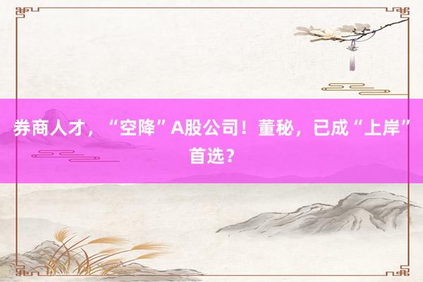 券商人才，“空降”A股公司！董秘，已成“上岸”首选？