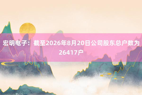 宏明电子：截至2026年8月20日公司股东总户数为26417户