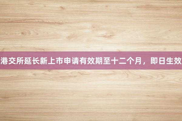 港交所延长新上市申请有效期至十二个月，即日生效
