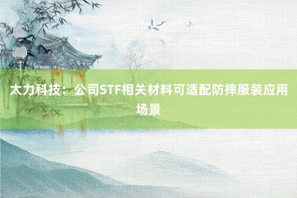 太力科技：公司STF相关材料可适配防摔服装应用场景