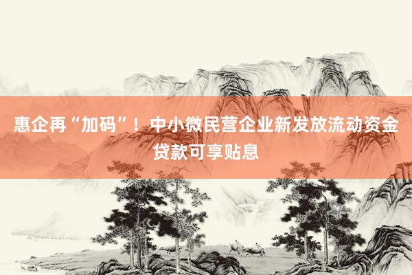 惠企再“加码”！中小微民营企业新发放流动资金贷款可享贴息