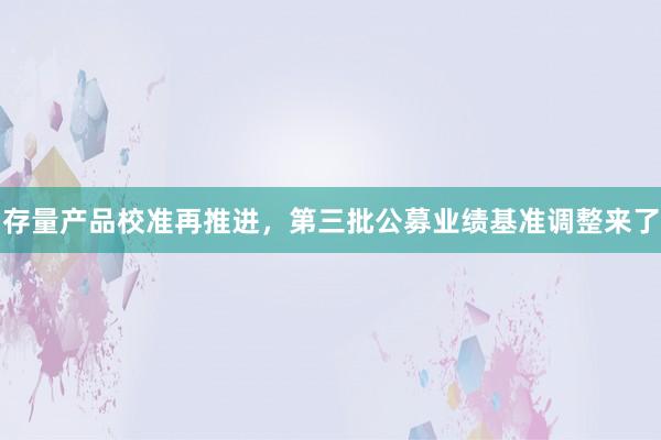 存量产品校准再推进，第三批公募业绩基准调整来了