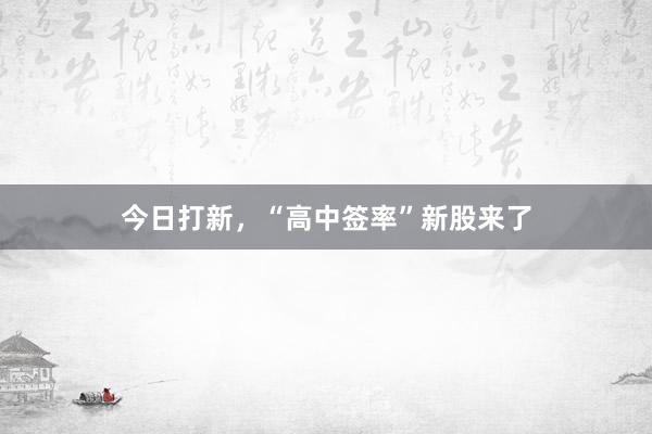 今日打新，“高中签率”新股来了