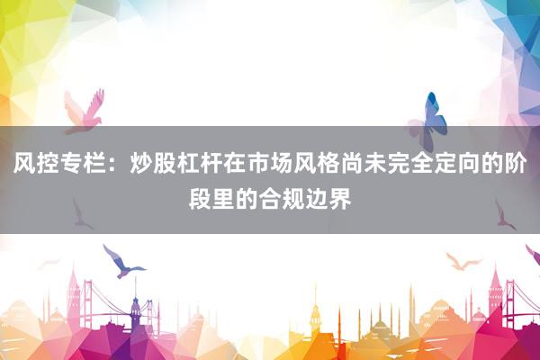 风控专栏：炒股杠杆在市场风格尚未完全定向的阶段里的合规边界