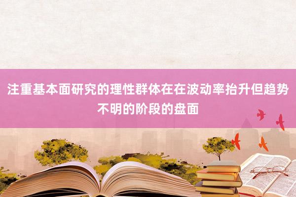 注重基本面研究的理性群体在在波动率抬升但趋势不明的阶段的盘面