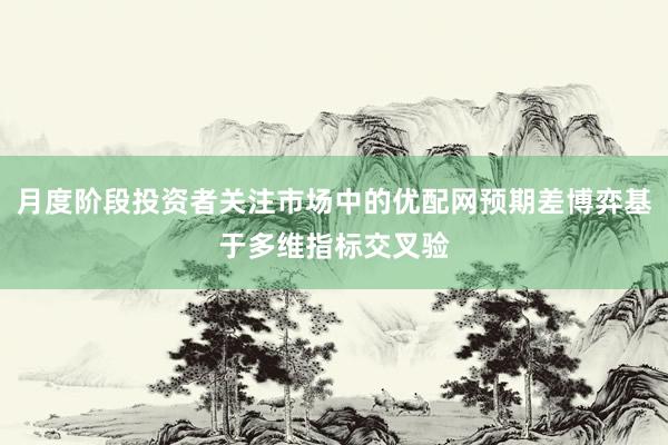 月度阶段投资者关注市场中的优配网预期差博弈基于多维指标交叉验