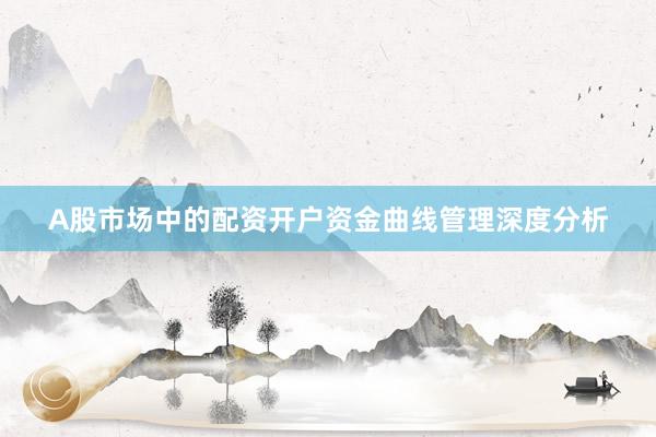 A股市场中的配资开户资金曲线管理深度分析