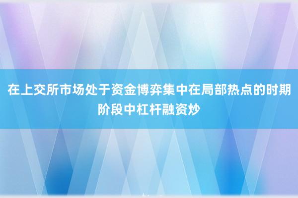 在上交所市场处于资金博弈集中在局部热点的时期阶段中杠杆融资炒