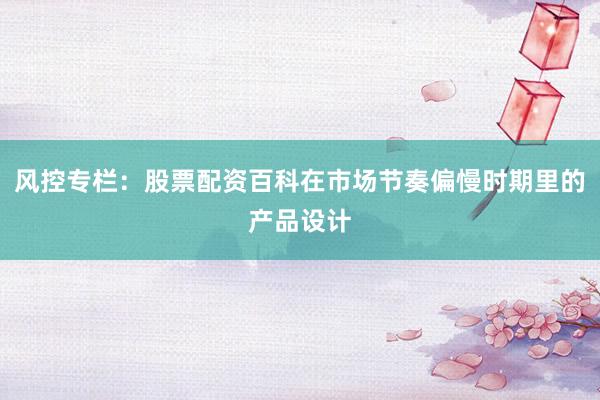 风控专栏：股票配资百科在市场节奏偏慢时期里的产品设计